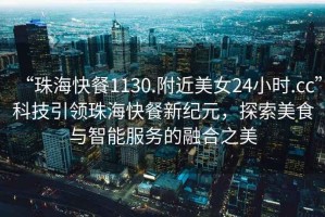 “珠?？觳?130.附近美女24小時.cc”科技引領珠?？觳托录o元，探索美食與智能服務的融合之美