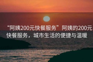 “阿姨200元快餐服務(wù)”阿姨的200元快餐服務(wù)，城市生活的便捷與溫暖