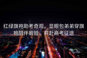 紅綠旗袍助考奇觀，顯眼包弟弟穿旗袍陪伴姐姐，共赴高考征途