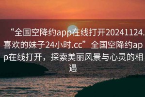 “全國空降約app在線打開20241124.喜歡的妹子24小時.cc”全國空降約app在線打開，探索美麗風景與心靈的相遇