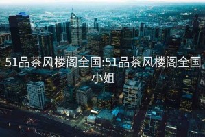 51品茶風樓閣全國:51品茶風樓閣全國小姐