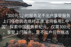 “300元3小時服務足不出戶享受服務上門任你挑選絕對正點.官網備用1.中國”探索中國服務新紀元，僅需300元，享受上門服務，足不出戶任你挑選