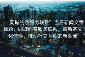 “同城約茶服務(wù)聯(lián)系”當(dāng)日新聞文章標(biāo)題，同城約茶服務(wù)聯(lián)系，革新茶文化體驗，推動社交互動的新潮流