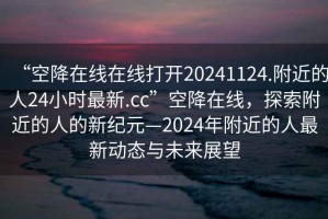 “空降在線在線打開20241124.附近的人24小時最新.cc”空降在線，探索附近的人的新紀元—2024年附近的人最新動態與未來展望