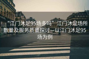 “江門沐足95場多嗎”江門沐足場所數量及服務質量探討—以江門沐足95場為例