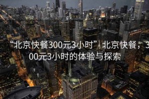 “北京快餐300元3小時”北京快餐，300元3小時的體驗與探索
