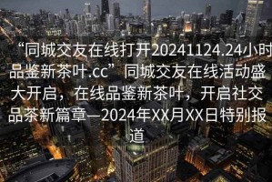 “同城交友在線打開20241124.24小時品鑒新茶葉.cc”同城交友在線活動盛大開啟，在線品鑒新茶葉，開啟社交品茶新篇章—2024年XX月XX日特別報道