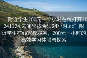 “附近學生200元一個小時在線打開20241124.去哪里找合適24小時.cc”附近學生在線家教服務，200元一小時的高效學習體驗與探索