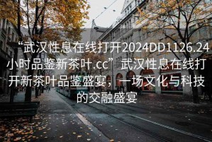 “武漢性息在線打開2024DD1126.24小時品鑒新茶葉.cc”武漢性息在線打開新茶葉品鑒盛宴，一場文化與科技的交融盛宴
