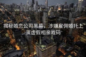揭秘婚戀公司黑幕，涉嫌雇傭婚托上演虛假相親戲碼