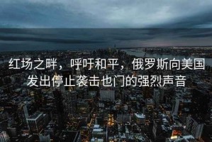 紅場之畔，呼吁和平，俄羅斯向美國發出停止襲擊也門的強烈聲音