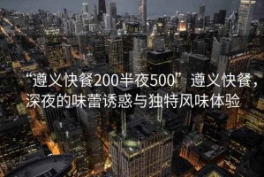 “遵義快餐200半夜500”遵義快餐，深夜的味蕾誘惑與獨(dú)特風(fēng)味體驗(yàn)