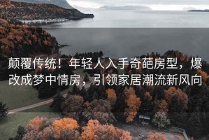 顛覆傳統(tǒng)！年輕人入手奇葩房型，爆改成夢中情房，引領(lǐng)家居潮流新風(fēng)向