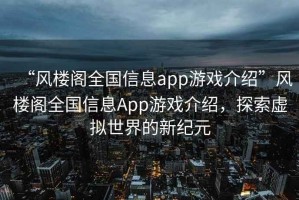 “風樓閣全國信息app游戲介紹”風樓閣全國信息App游戲介紹，探索虛擬世界的新紀元