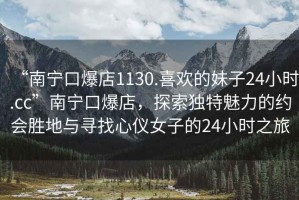 “南寧口爆店1130.喜歡的妹子24小時.cc”南寧口爆店，探索獨特魅力的約會勝地與尋找心儀女子的24小時之旅