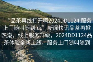 “品茶再線打開啊2024DD1124.服務上門隨叫隨到.cc”新聞快訊品茶再掀熱潮，線上服務升級，2024DD1124品茶體驗全新上線，服務上門隨叫隨到