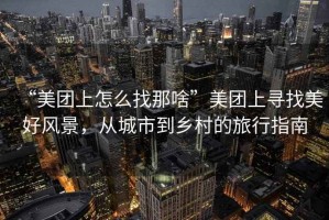 “美團上怎么找那啥”美團上尋找美好風景，從城市到鄉村的旅行指南
