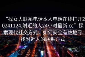 “找女人聯系電話本人電話在線打開20241124.附近的人24小時最新.cc”探索現代社交方式，如何安全有效地尋找附近人的聯系方式