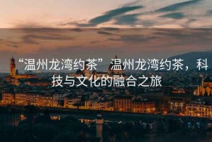 “溫州龍灣約茶”溫州龍灣約茶，科技與文化的融合之旅
