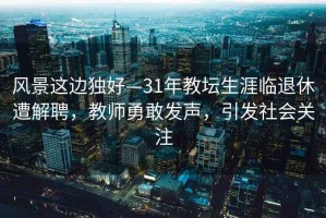 風景這邊獨好—31年教壇生涯臨退休遭解聘，教師勇敢發聲，引發社會關注