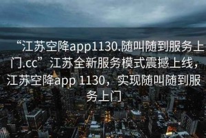 “江蘇空降app1130.隨叫隨到服務上門.cc”江蘇全新服務模式震撼上線，江蘇空降app 1130，實現隨叫隨到服務上門