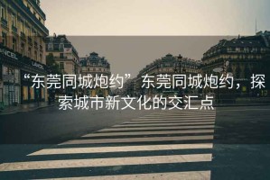 “東莞同城炮約”東莞同城炮約，探索城市新文化的交匯點(diǎn)