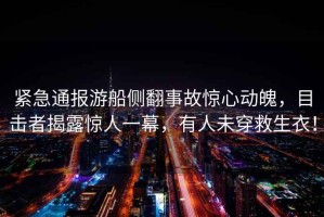 緊急通報(bào)游船側(cè)翻事故驚心動(dòng)魄，目擊者揭露驚人一幕，有人未穿救生衣！