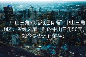 “中山三角50元的還有嗎”中山三角地區，曾經風靡一時的中山三角50元，如今是否還有留存？