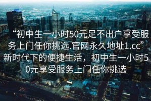 “初中生一小時50元足不出戶享受服務上門任你挑選.官網永久地址1.cc”新時代下的便捷生活，初中生一小時50元享受服務上門任你挑選