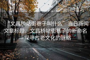 “文昌橋站街巷子叫什么”當日新聞文章標題，文昌橋站街巷子的新命名—探尋古老文化的脈絡