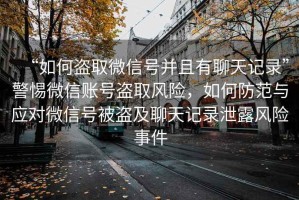 “如何盜取微信號并且有聊天記錄”警惕微信賬號盜取風險，如何防范與應對微信號被盜及聊天記錄泄露風險事件