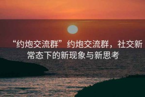 “約炮交流群”約炮交流群，社交新常態(tài)下的新現(xiàn)象與新思考