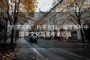 “約茶資料”約茶資料，深度解析中國茶文化及其傳承價值
