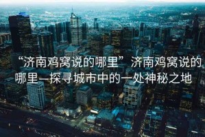 “濟(jì)南雞窩說(shuō)的哪里”濟(jì)南雞窩說(shuō)的哪里—探尋城市中的一處神秘之地