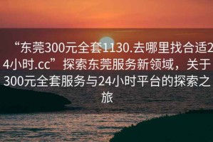 “東莞300元全套1130.去哪里找合適24小時.cc”探索東莞服務新領域，關于300元全套服務與24小時平臺的探索之旅