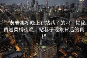 “黃巖柔橋晚上有站巷子的嗎”揭秘黃巖柔橋夜晚，站巷子現(xiàn)象背后的真相