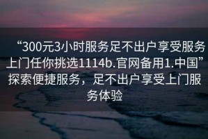 “300元3小時服務足不出戶享受服務上門任你挑選1114b.官網備用1.中國”探索便捷服務，足不出戶享受上門服務體驗