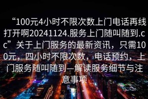 “100元4小時不限次數(shù)上門電話再線打開啊20241124.服務(wù)上門隨叫隨到.cc”關(guān)于上門服務(wù)的最新資訊，只需100元，四小時不限次數(shù)，電話預(yù)約，上門服務(wù)隨叫隨到—解讀服務(wù)細(xì)節(jié)與注意事項(xiàng)