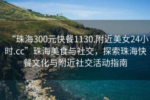 “珠海300元快餐1130.附近美女24小時.cc”珠海美食與社交，探索珠海快餐文化與附近社交活動指南