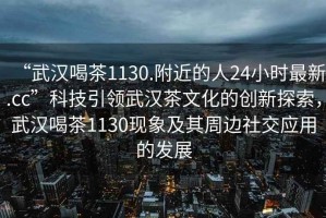 “武漢喝茶1130.附近的人24小時(shí)最新.cc”科技引領(lǐng)武漢茶文化的創(chuàng)新探索，武漢喝茶1130現(xiàn)象及其周邊社交應(yīng)用的發(fā)展