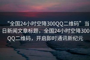“全國(guó)24小時(shí)空降300QQ二維碼”當(dāng)日新聞文章標(biāo)題，全國(guó)24小時(shí)空降300QQ二維碼，開(kāi)啟即時(shí)通訊新紀(jì)元