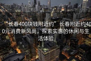 “長春400塊錢附近約”長春附近約400元消費新風尚，探索實惠的休閑與生活體驗