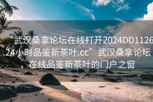 “武漢桑拿論壇在線打開2024DD1126.24小時(shí)品鑒新茶葉.cc”武漢桑拿論壇，在線品鑒新茶葉的門戶之窗