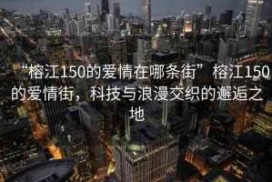 “榕江150的愛情在哪條街”榕江150的愛情街，科技與浪漫交織的邂逅之地