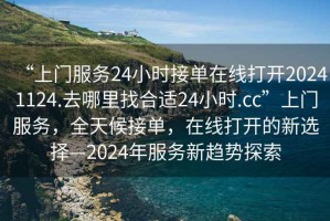 “上門服務(wù)24小時(shí)接單在線打開20241124.去哪里找合適24小時(shí).cc”上門服務(wù)，全天候接單，在線打開的新選擇—2024年服務(wù)新趨勢探索