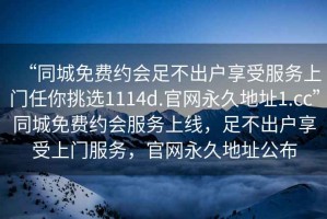 “同城免費約會足不出戶享受服務上門任你挑選1114d.官網永久地址1.cc”同城免費約會服務上線，足不出戶享受上門服務，官網永久地址公布
