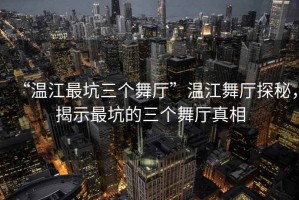 “溫江最坑三個(gè)舞廳”溫江舞廳探秘，揭示最坑的三個(gè)舞廳真相