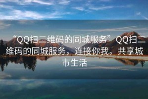 “QQ掃二維碼的同城服務”QQ掃二維碼的同城服務，連接你我，共享城市生活