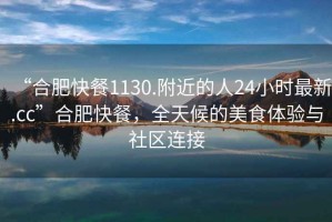 “合肥快餐1130.附近的人24小時最新.cc”合肥快餐，全天候的美食體驗與社區連接