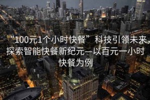 “100元1個(gè)小時(shí)快餐”科技引領(lǐng)未來(lái)，探索智能快餐新紀(jì)元—以百元一小時(shí)快餐為例